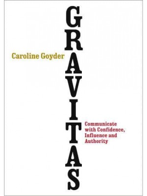 Gravitas How to Communicate With Confidence, Influence and Authority