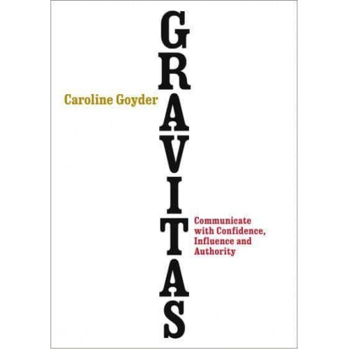 Gravitas How to Communicate With Confidence, Influence and Authority