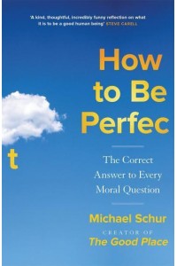 How to Be Perfect The Correct Answer to Every Moral Question