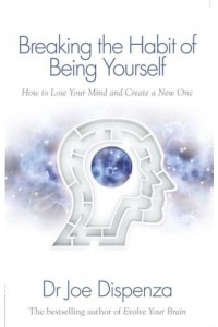 Breaking the Habit of Being Yourself How to Lose Your Mind and Create a New One