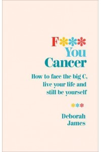 F*** You Cancer How to Face the Big C, Live Your Life and Still Be Yourself