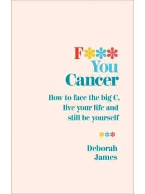F*** You Cancer How to Face the Big C, Live Your Life and Still Be Yourself