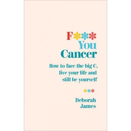 F*** You Cancer How to Face the Big C, Live Your Life and Still Be Yourself