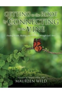 Getting to the Root by Connecting to the Vine Finding Health, Healing, and Wholeness Through God's Voice