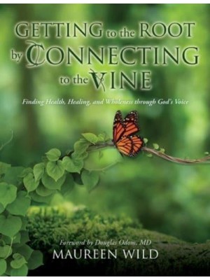 Getting to the Root by Connecting to the Vine Finding Health, Healing, and Wholeness Through God's Voice