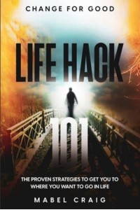 Change For Good Life Hack 101 - The Proven Strategies To Get You To Where You Want to Go In Life