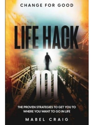 Change For Good Life Hack 101 - The Proven Strategies To Get You To Where You Want to Go In Life