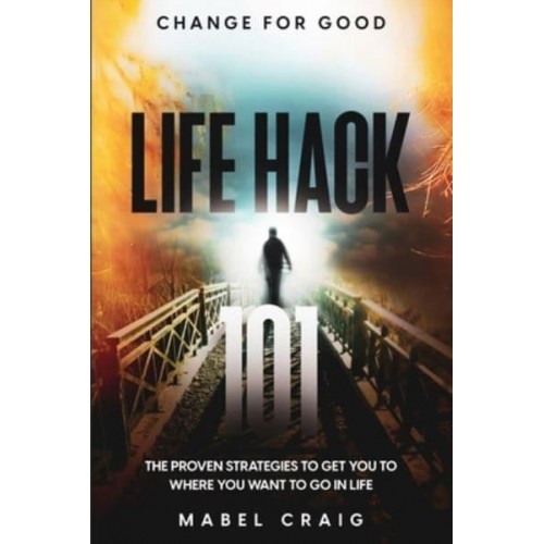 Change For Good Life Hack 101 - The Proven Strategies To Get You To Where You Want to Go In Life