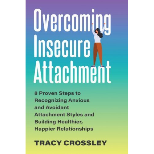 Overcoming Insecure Attachment 8 Proven Steps to Recognizing Anxious and Avoidant Attachment Styles and Building Healthier, Happier Relationships