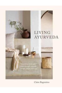 Living Ayurveda Nourishing Body and Mind Through Seasonal Recipes, Rituals, and Yoga