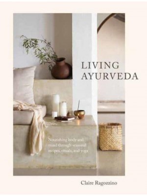 Living Ayurveda Nourishing Body and Mind Through Seasonal Recipes, Rituals, and Yoga