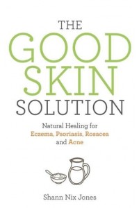 The Good Skin Solution Natural Healing for Eczema, Psoriasis, Rosacea and Acne