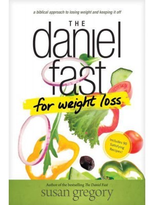 The Daniel Fast for Weight Loss A Biblical Approach to Losing Weight and Keeping It Off