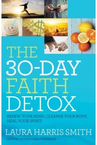 The 30-Day Faith Detox Renew Your Mind, Cleanse Your Body, Heal Your Spirit