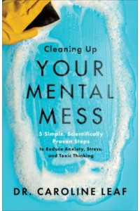 Cleaning Up Your Mental Mess 5 Simple, Scientifically Proven Steps to Reduce Anxiety, Stress, and Toxic Thinking