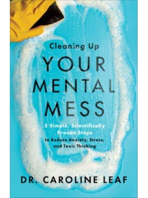 Cleaning Up Your Mental Mess 5 Simple, Scientifically Proven Steps to Reduce Anxiety, Stress, and Toxic Thinking