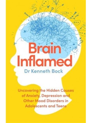 Brain Inflamed Uncovering the Hidden Causes of Anxiety, Depression and Other Mood Disorders in Adolescents and Teens