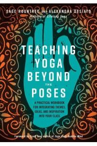 Teaching Yoga Beyond the Poses A Practical Workbook for Integrating Themes, Ideas, and Inspiration Into Your Class