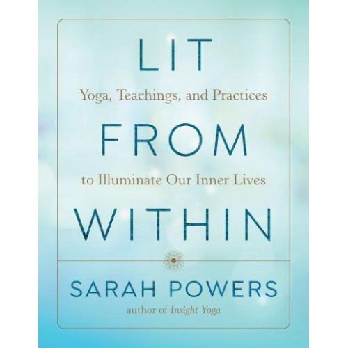 Lit from Within Yoga, Teachings, and Practices to Illuminate Our Inner Lives
