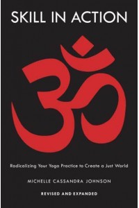 Skill in Action Radicalizing Your Yoga Practice to Create a Just World