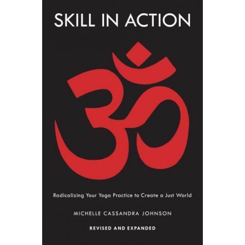 Skill in Action Radicalizing Your Yoga Practice to Create a Just World