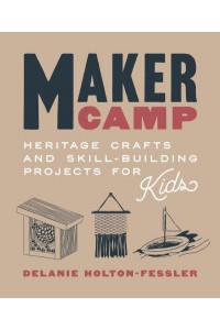 Maker Camp Heritage Crafts and Skill-Building Projects for Kids