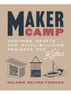 Maker Camp Heritage Crafts and Skill-Building Projects for Kids