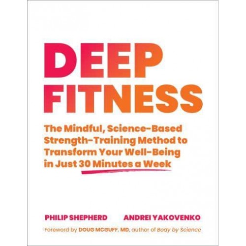 Deep Fitness The Mindful, Science-Based Strength-Training Method to Transform Your Well-Being in 30 Minutes a Week