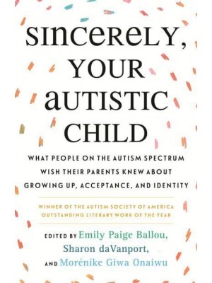 Sincerely, Your Autistic Child What People on the Autism Spectrum Wish Their Parents Knew About Growing Up, Acceptance, and Identity