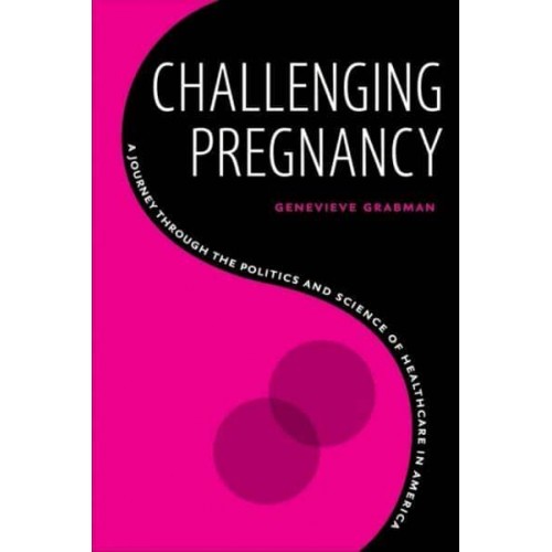 Challenging Pregnancy A Journey Through the Politics and Science of Healthcare in America