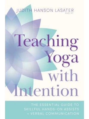 Teaching Yoga With Intention The Essential Guide to Skillful Hands-on Assists and Verbal Communication