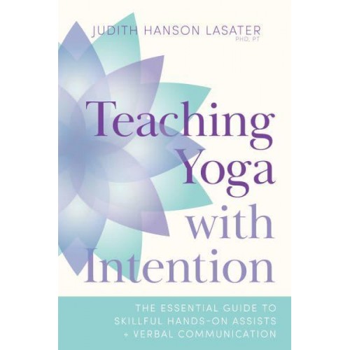 Teaching Yoga With Intention The Essential Guide to Skillful Hands-on Assists and Verbal Communication