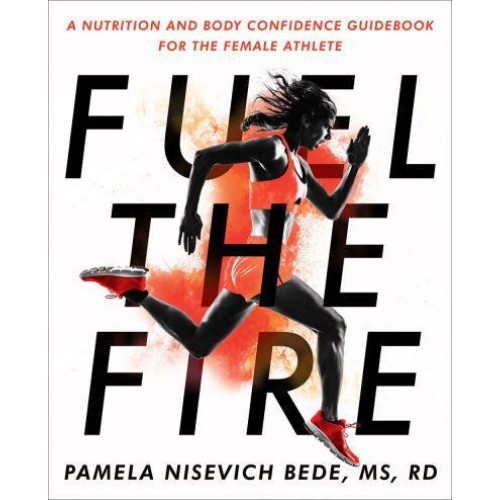 Fuel the Fire A Nutrition and Body Confidence Guidebook for the Female Athlete