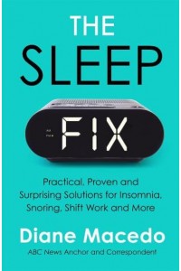 The Sleep Fix Practical, Proven and Surprising Solutions for Insomnia, Snoring, Shift Work and More