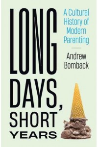 Long Days, Short Years A Cultural History of Modern Parenting