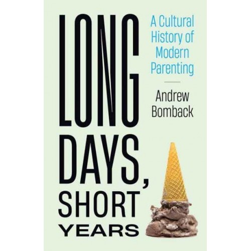 Long Days, Short Years A Cultural History of Modern Parenting