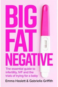Big Fat Negative The Essential Guide to Infertility, IVF and the Trials of Trying for a Baby