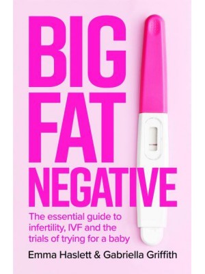 Big Fat Negative The Essential Guide to Infertility, IVF and the Trials of Trying for a Baby