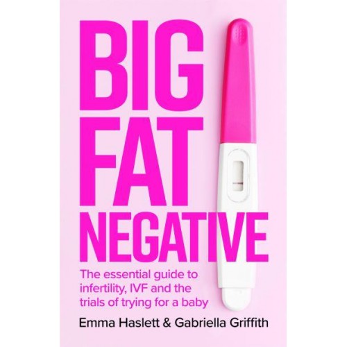 Big Fat Negative The Essential Guide to Infertility, IVF and the Trials of Trying for a Baby