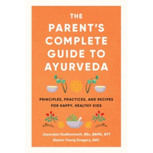 The Parent's Complete Guide to Ayurveda Principles, Practices, and Recipes for Happy, Healthy Kids