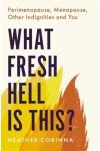 What Fresh Hell Is This? Perimenopause, Menopause, Other Indignities, and You