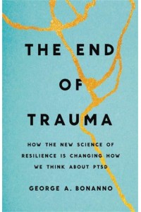 The End of Trauma How the New Science of Resilience Is Changing How We Understand PTSD