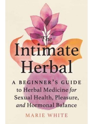 The Intimate Herbal A Beginner's Guide to Herbal Medicine for Sexual Health, Pleasure, and Hormonal Balance
