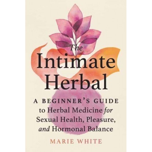 The Intimate Herbal A Beginner's Guide to Herbal Medicine for Sexual Health, Pleasure, and Hormonal Balance