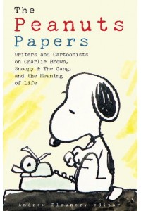 The Peanuts Papers Writers and Cartoonists on Charlie Brown, Snoopy & The Gang, and the Meaning of Life