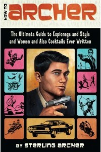 How to Archer The Ultimate Guide to Espionage, Style, Women, and Cocktails Ever Written