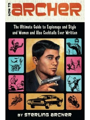 How to Archer The Ultimate Guide to Espionage, Style, Women, and Cocktails Ever Written