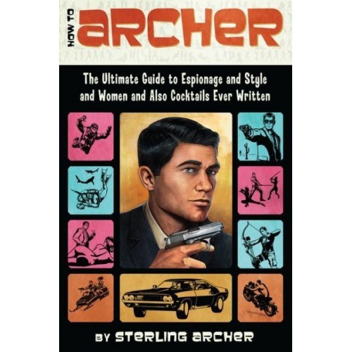 How to Archer The Ultimate Guide to Espionage, Style, Women, and Cocktails Ever Written