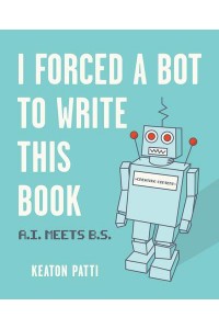 I Forced a Bot to Write This Book A.I. Meets B.S