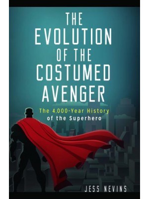The Evolution of the Costumed Avenger The 4,000-Year History of the Superhero